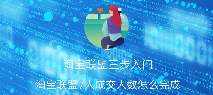 淘宝联盟三步入门 淘宝联盟7人成交人数怎么完成？